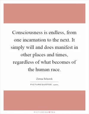 Consciousness is endless, from one incarnation to the next. It simply will and does manifest in other places and times, regardless of what becomes of the human race Picture Quote #1