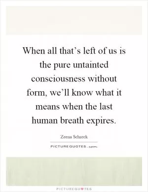 When all that’s left of us is the pure untainted consciousness without form, we’ll know what it means when the last human breath expires Picture Quote #1