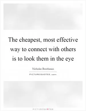 The cheapest, most effective way to connect with others is to look them in the eye Picture Quote #1