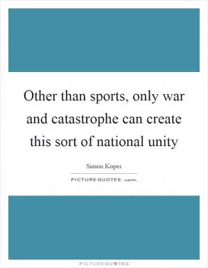 Other than sports, only war and catastrophe can create this sort of national unity Picture Quote #1