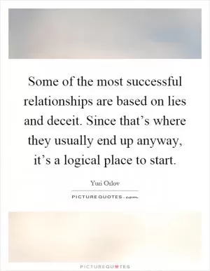 Some of the most successful relationships are based on lies and deceit. Since that’s where they usually end up anyway, it’s a logical place to start Picture Quote #1