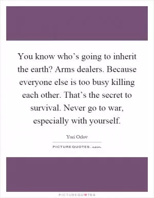 You know who’s going to inherit the earth? Arms dealers. Because everyone else is too busy killing each other. That’s the secret to survival. Never go to war, especially with yourself Picture Quote #1