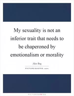 My sexuality is not an inferior trait that needs to be chaperoned by emotionalism or morality Picture Quote #1
