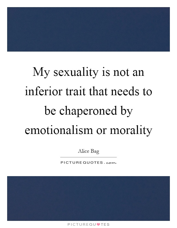 My sexuality is not an inferior trait that needs to be chaperoned by emotionalism or morality Picture Quote #1