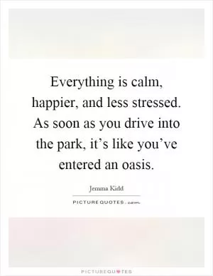 Everything is calm, happier, and less stressed. As soon as you drive into the park, it’s like you’ve entered an oasis Picture Quote #1