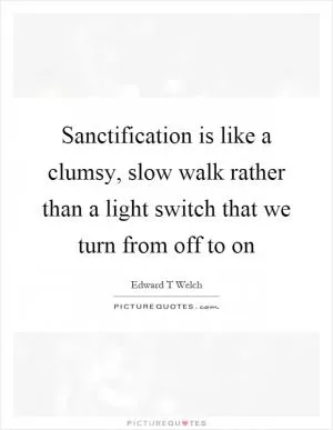 Sanctification is like a clumsy, slow walk rather than a light switch that we turn from off to on Picture Quote #1