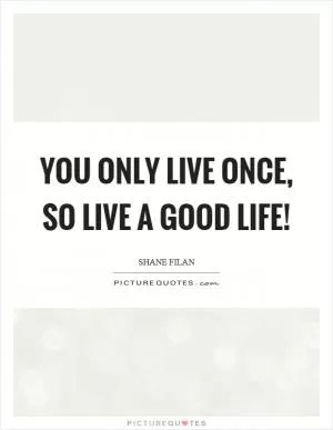 You only live once, so live a good life! Picture Quote #1