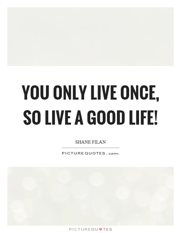 You only live once, so live a good life! Picture Quote #1