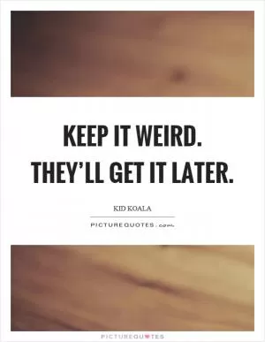 Keep it weird. They’ll get it later Picture Quote #1