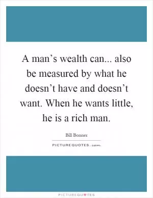 A man’s wealth can... also be measured by what he doesn’t have and doesn’t want. When he wants little, he is a rich man Picture Quote #1