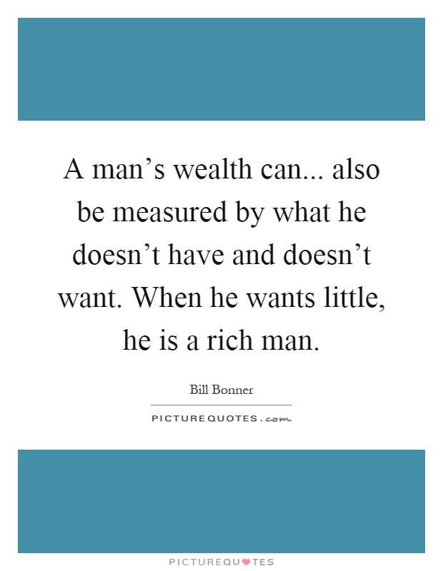 A man's wealth can... also be measured by what he doesn't have and doesn't want. When he wants little, he is a rich man Picture Quote #1