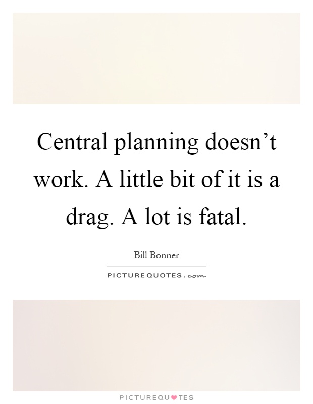 Central planning doesn't work. A little bit of it is a drag. A lot is fatal Picture Quote #1