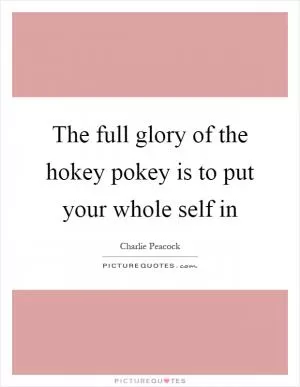 The full glory of the hokey pokey is to put your whole self in Picture Quote #1