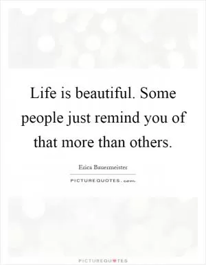 Life is beautiful. Some people just remind you of that more than others Picture Quote #1