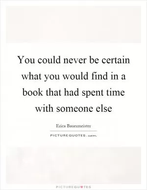 You could never be certain what you would find in a book that had spent time with someone else Picture Quote #1