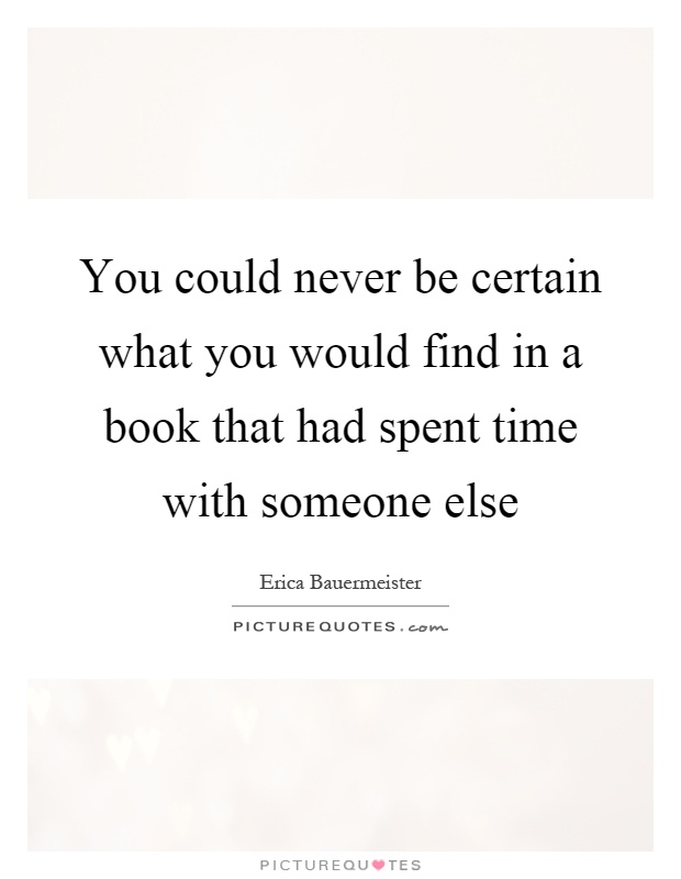 You could never be certain what you would find in a book that had spent time with someone else Picture Quote #1