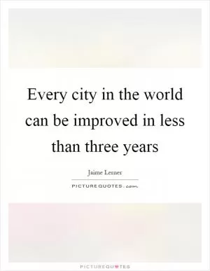 Every city in the world can be improved in less than three years Picture Quote #1