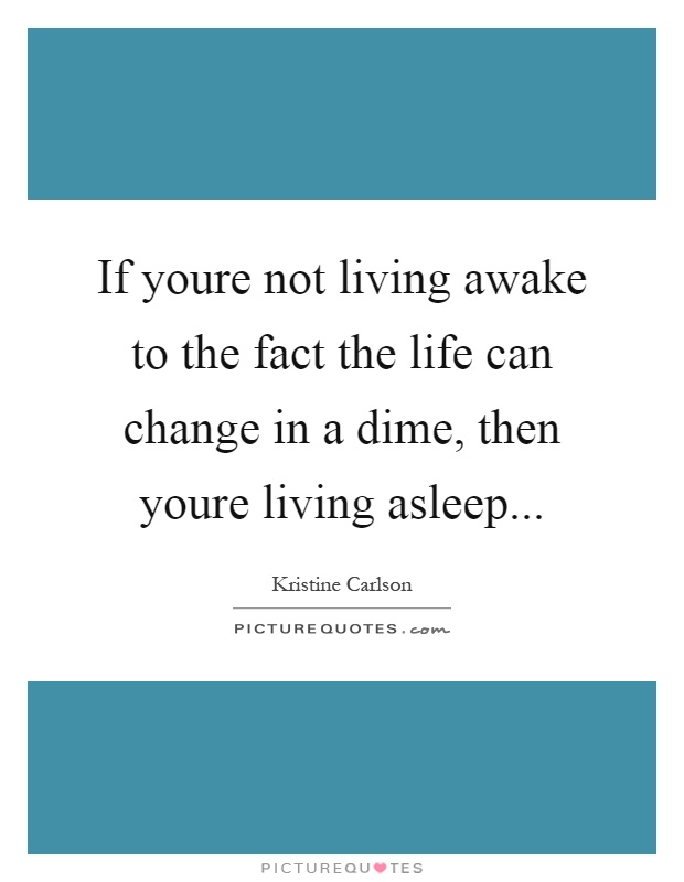 If youre not living awake to the fact the life can change in a dime, then youre living asleep Picture Quote #1