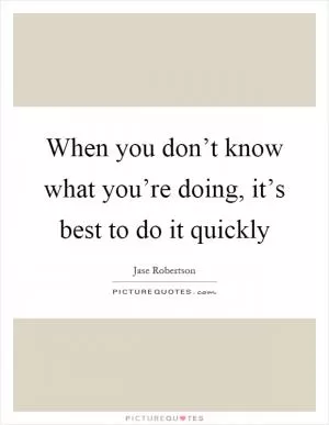 When you don’t know what you’re doing, it’s best to do it quickly Picture Quote #1