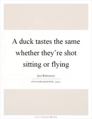 A duck tastes the same whether they’re shot sitting or flying Picture Quote #1