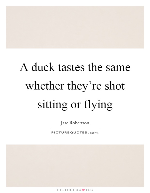A duck tastes the same whether they're shot sitting or flying Picture Quote #1