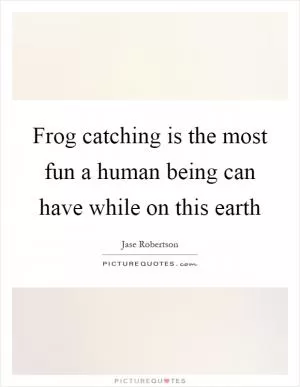 Frog catching is the most fun a human being can have while on this earth Picture Quote #1