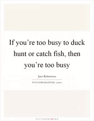 If you’re too busy to duck hunt or catch fish, then you’re too busy Picture Quote #1