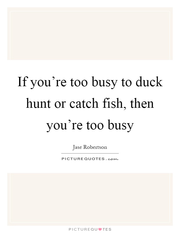 If you're too busy to duck hunt or catch fish, then you're too busy Picture Quote #1