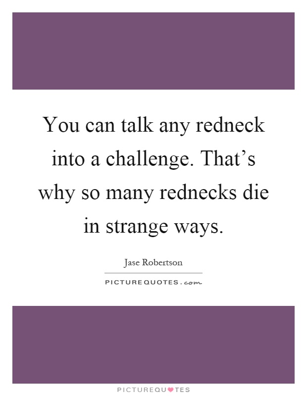 You can talk any redneck into a challenge. That's why so many rednecks die in strange ways Picture Quote #1