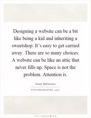 Designing a website can be a bit like being a kid and inheriting a sweetshop. It’s easy to get carried away. There are so many choices. A website can be like an attic that never fills up. Space is not the problem. Attention is Picture Quote #1