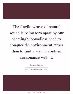 The fragile weave of natural sound is being torn apart by our seemingly boundless need to conquer the environment rather than to find a way to abide in consonance with it Picture Quote #1