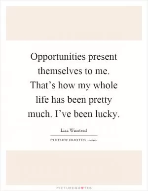 Opportunities present themselves to me. That’s how my whole life has been pretty much. I’ve been lucky Picture Quote #1