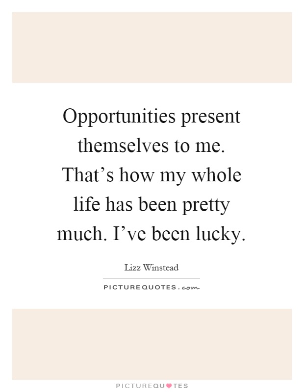 Opportunities present themselves to me. That's how my whole life has been pretty much. I've been lucky Picture Quote #1