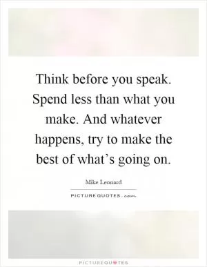 Think before you speak. Spend less than what you make. And whatever happens, try to make the best of what’s going on Picture Quote #1