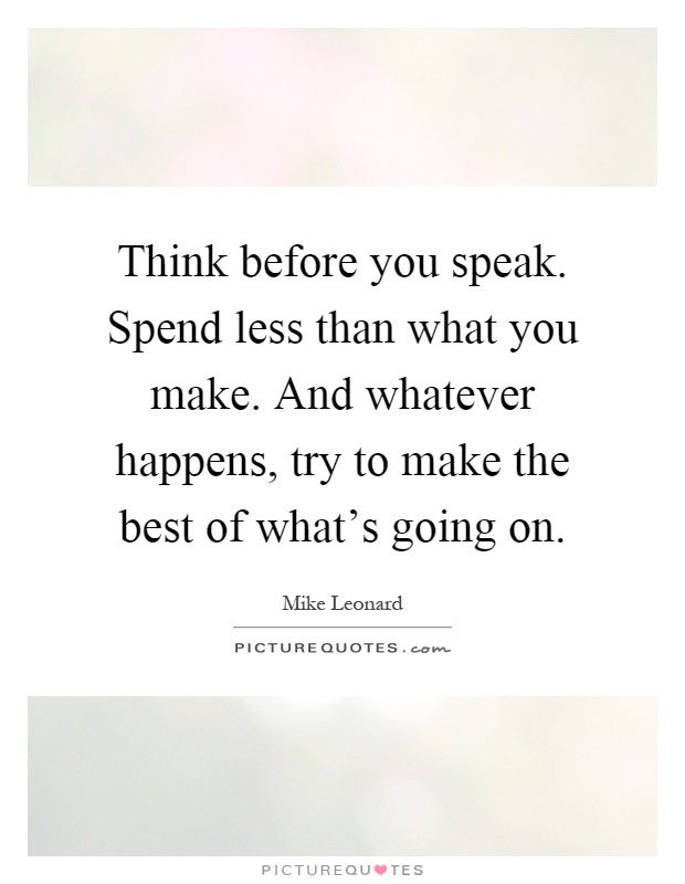 Think before you speak. Spend less than what you make. And whatever happens, try to make the best of what's going on Picture Quote #1