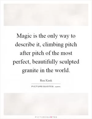 Magic is the only way to describe it, climbing pitch after pitch of the most perfect, beautifully sculpted granite in the world Picture Quote #1