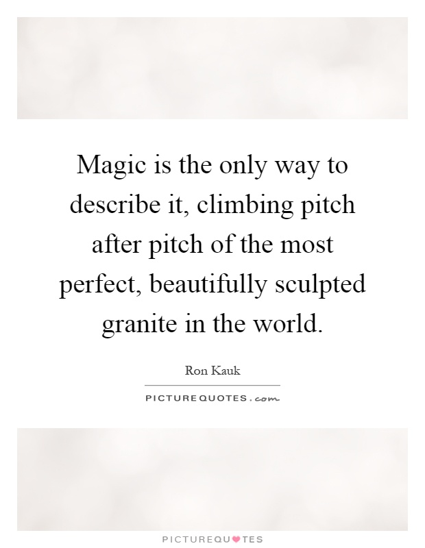 Magic is the only way to describe it, climbing pitch after pitch of the most perfect, beautifully sculpted granite in the world Picture Quote #1