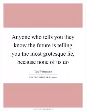 Anyone who tells you they know the future is telling you the most grotesque lie, because none of us do Picture Quote #1