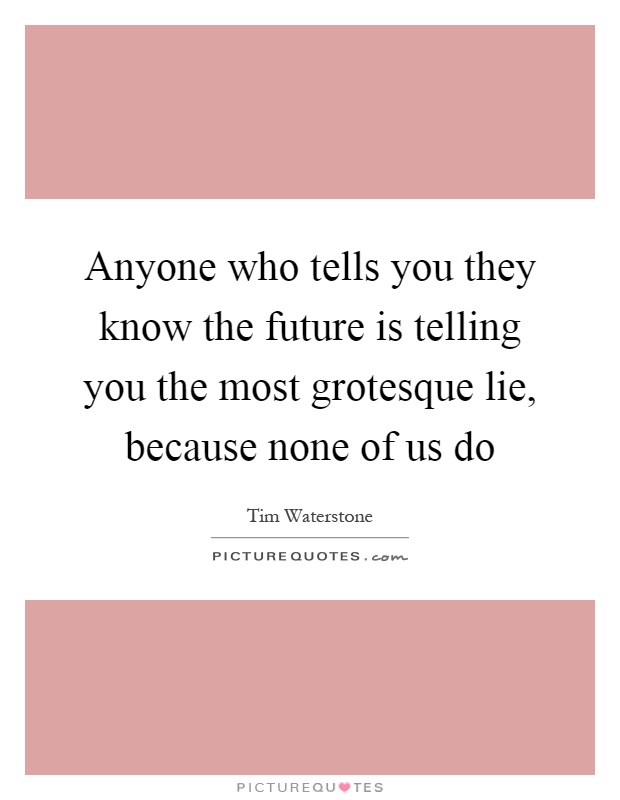 Anyone who tells you they know the future is telling you the most grotesque lie, because none of us do Picture Quote #1