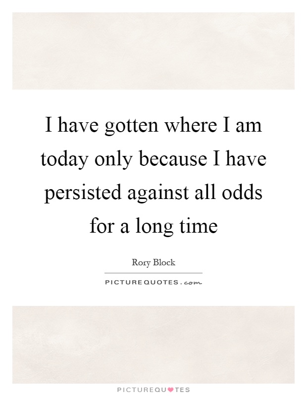 I have gotten where I am today only because I have persisted against all odds for a long time Picture Quote #1