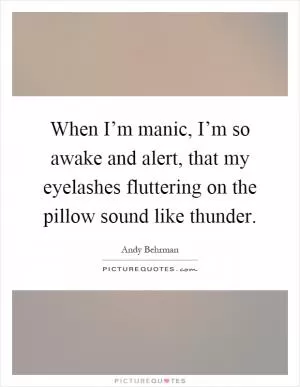 When I’m manic, I’m so awake and alert, that my eyelashes fluttering on the pillow sound like thunder Picture Quote #1