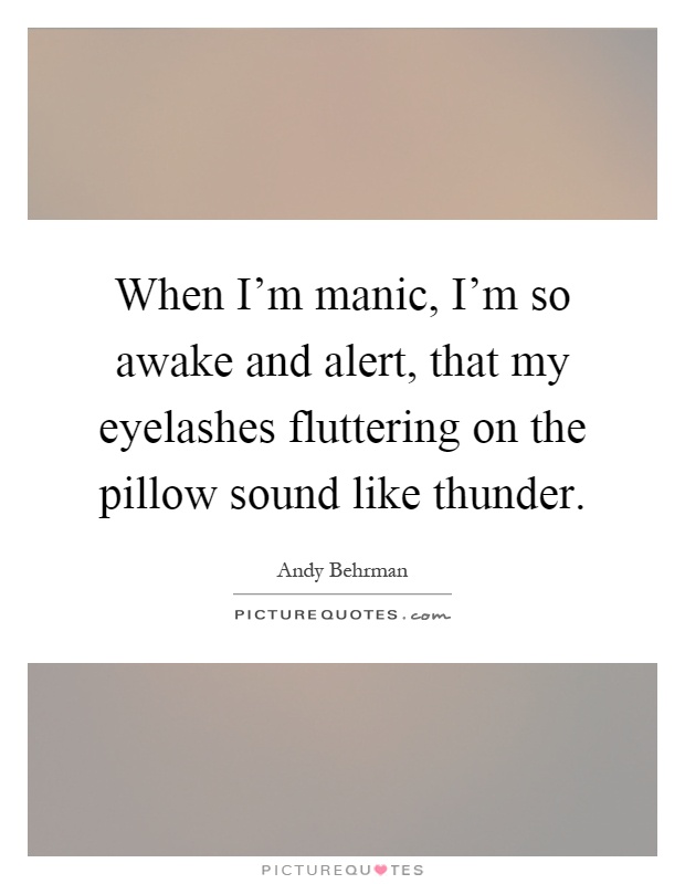When I'm manic, I'm so awake and alert, that my eyelashes fluttering on the pillow sound like thunder Picture Quote #1