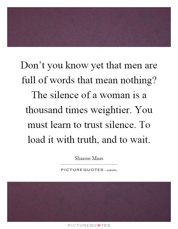 Don't you know yet that men are full of words that mean nothing? The silence of a woman is a thousand times weightier. You must learn to trust silence. To load it with truth, and to wait Picture Quote #1