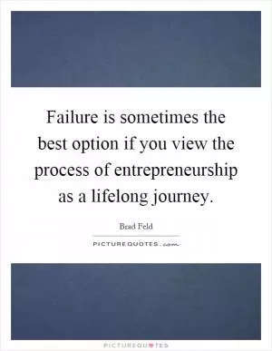 Failure is sometimes the best option if you view the process of entrepreneurship as a lifelong journey Picture Quote #1