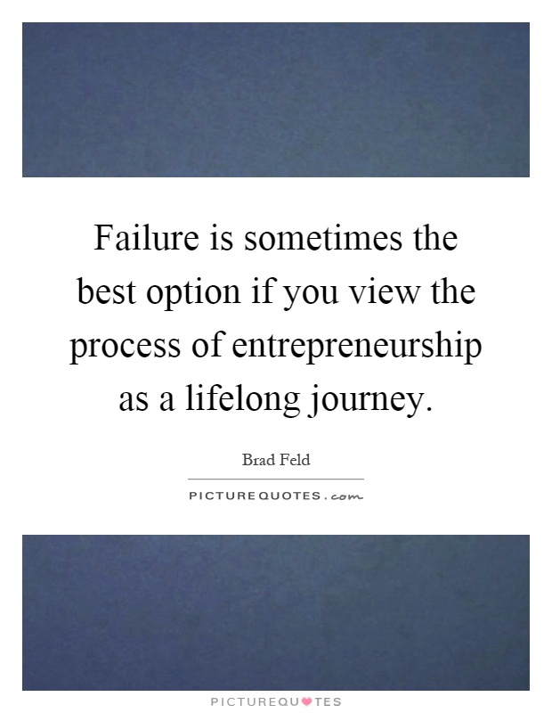 Failure is sometimes the best option if you view the process of entrepreneurship as a lifelong journey Picture Quote #1