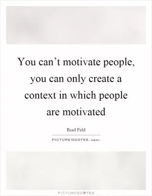 You can’t motivate people, you can only create a context in which people are motivated Picture Quote #1