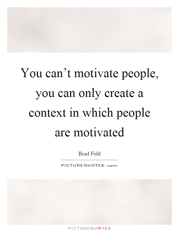 You can't motivate people, you can only create a context in which people are motivated Picture Quote #1