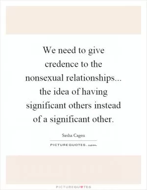 We need to give credence to the nonsexual relationships... the idea of having significant others instead of a significant other Picture Quote #1