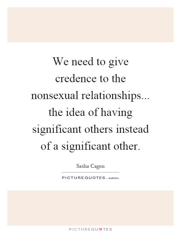 We need to give credence to the nonsexual relationships... the idea of having significant others instead of a significant other Picture Quote #1