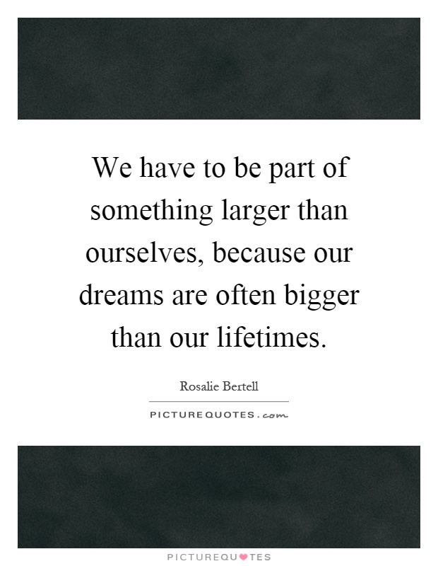 We have to be part of something larger than ourselves, because our dreams are often bigger than our lifetimes Picture Quote #1